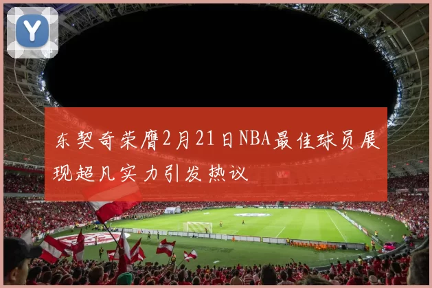 东契奇荣膺2月21日NBA最佳球员展现超凡实力引发热议