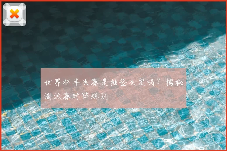 世界杯半决赛是抽签决定吗？揭秘淘汰赛对阵规则