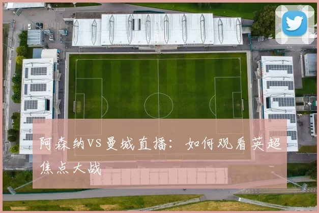 阿森纳vs曼城直播:如何观看英超焦点大战
