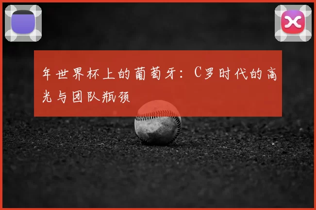 年世界杯上的葡萄牙：C罗时代的高光与团队瓶颈