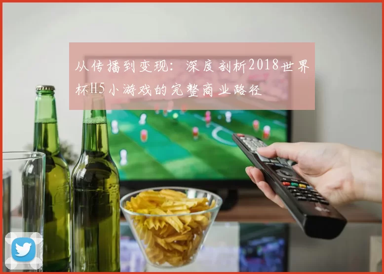 从传播到变现:深度剖析2018世界杯H5小游戏的完整商业路径