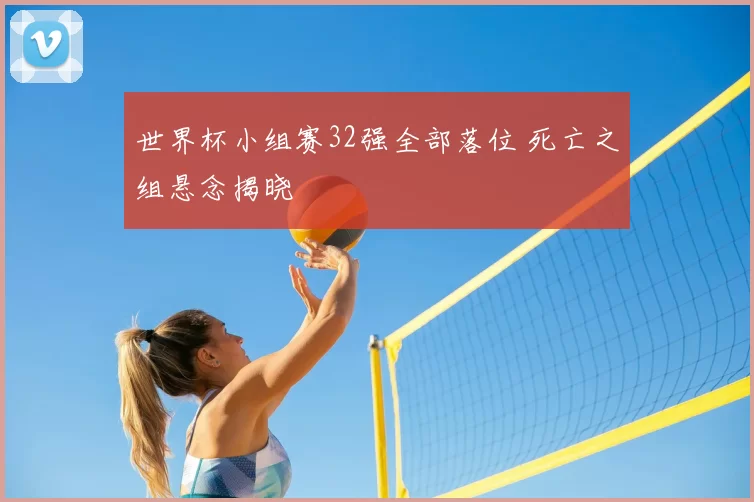世界杯小组赛32强全部落位 死亡之组悬念揭晓