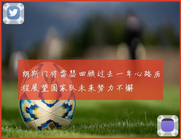 朗斯门将雷瑟回顾过去一年心路历程展望国家队未来努力不懈