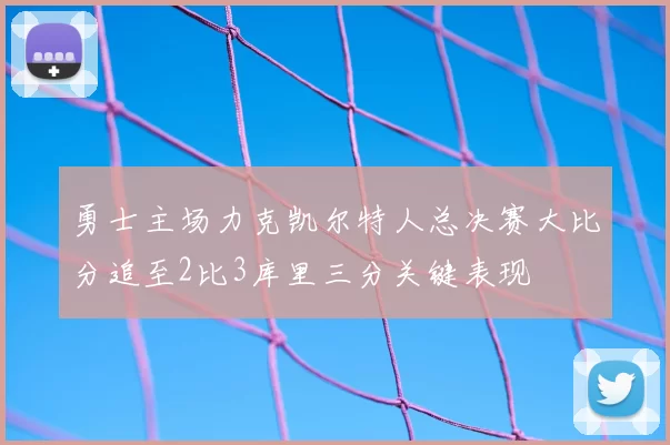 勇士主场力克凯尔特人总决赛大比分追至2比3库里三分关键表现