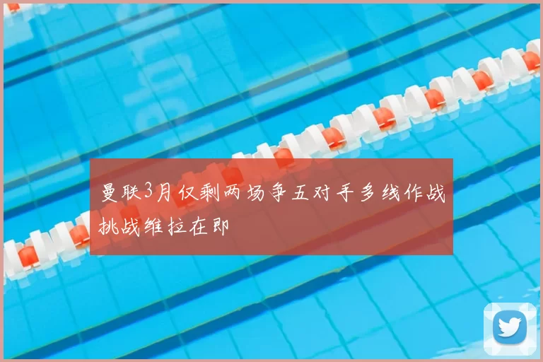 曼联3月仅剩两场争五对手多线作战挑战维拉在即