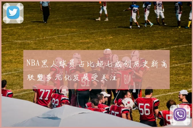 NBA黑人球员占比超七成创历史新高联盟多元化发展受关注