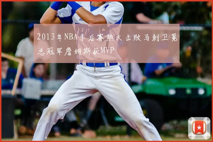 2013年NBA季后赛热火击败马刺卫冕总冠军詹姆斯获MVP