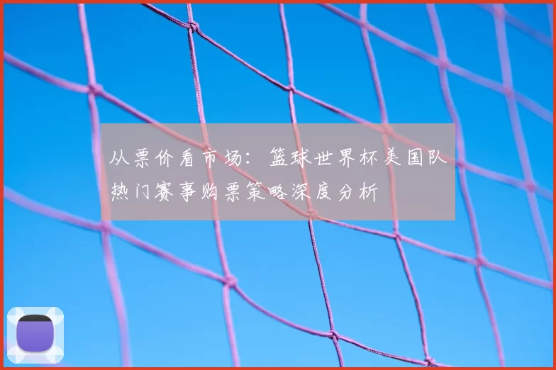 从票价看市场:篮球世界杯美国队热门赛事购票策略深度分析