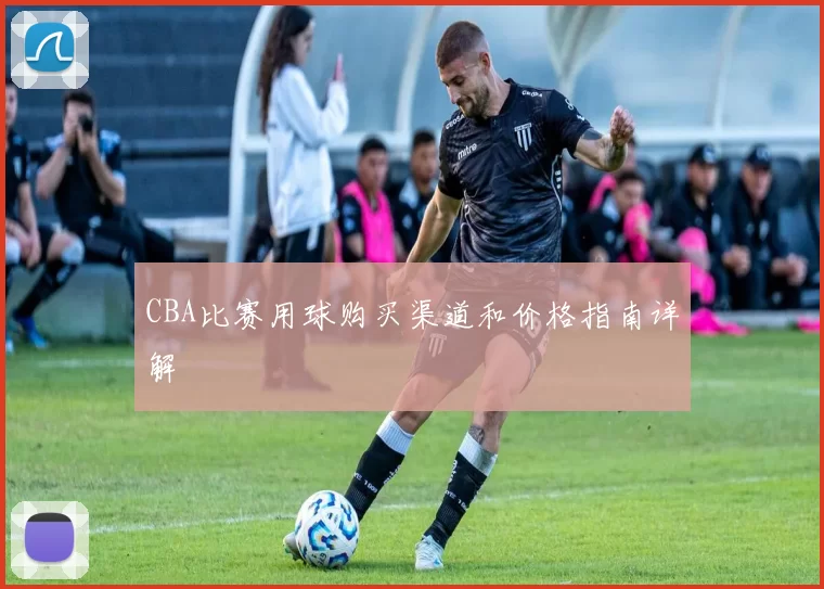 CBA比赛用球购买渠道和价格指南详解