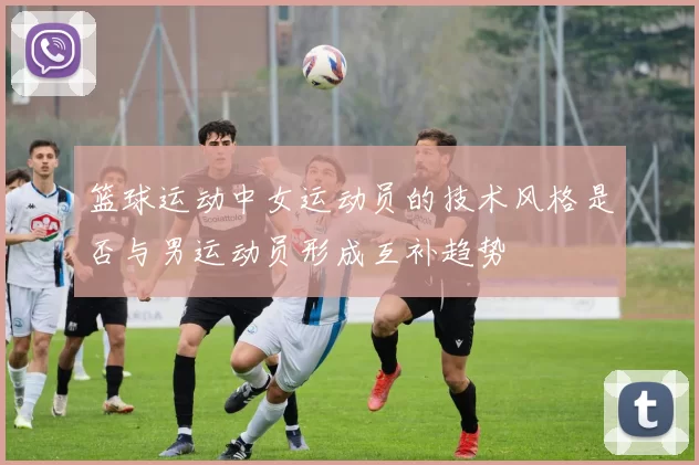 篮球运动中女运动员的技术风格是否与男运动员形成互补趋势