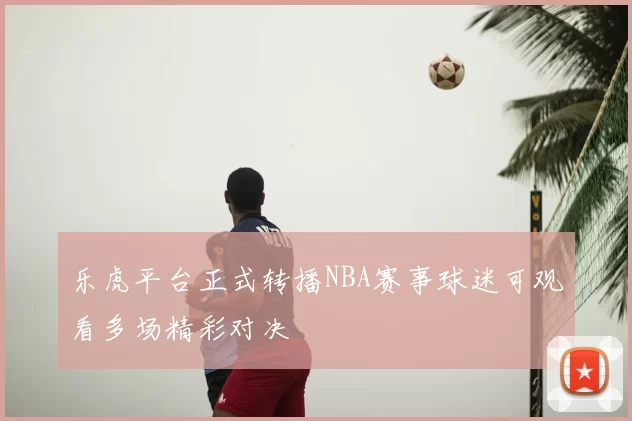 乐虎平台正式转播NBA赛事球迷可观看多场精彩对决