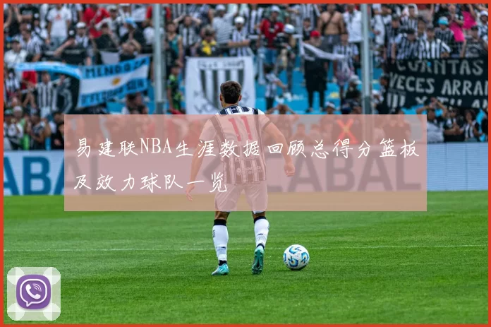 易建联NBA生涯数据回顾总得分篮板及效力球队一览