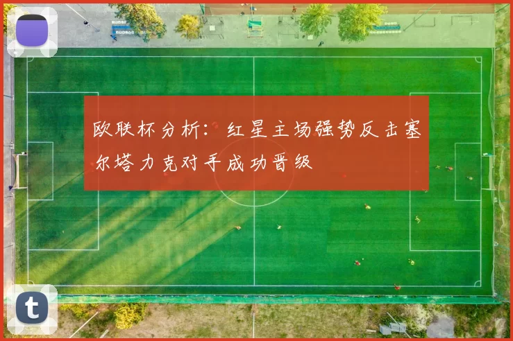 欧联杯分析:红星主场强势反击塞尔塔力克对手成功晋级