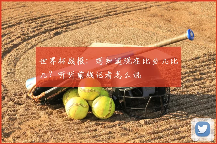 世界杯战报：想知道现在比分几比几？听听前线记者怎么说
