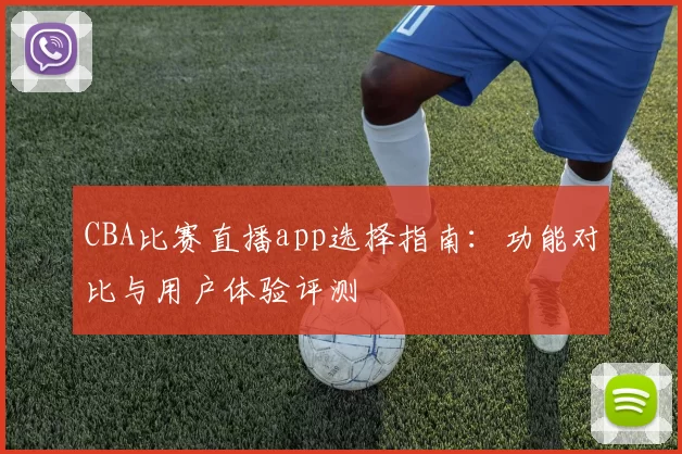 CBA比赛直播app选择指南：功能对比与用户体验评测