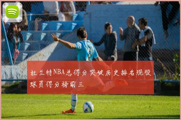 杜兰特NBA总得分突破历史排名现役球员得分榜前三