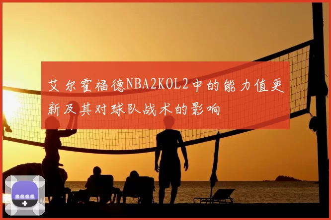 艾尔霍福德NBA2KOL2中的能力值更新及其对球队战术的影响