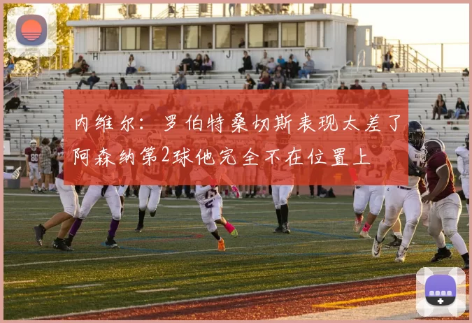 内维尔：罗伯特桑切斯表现太差了阿森纳第2球他完全不在位置上