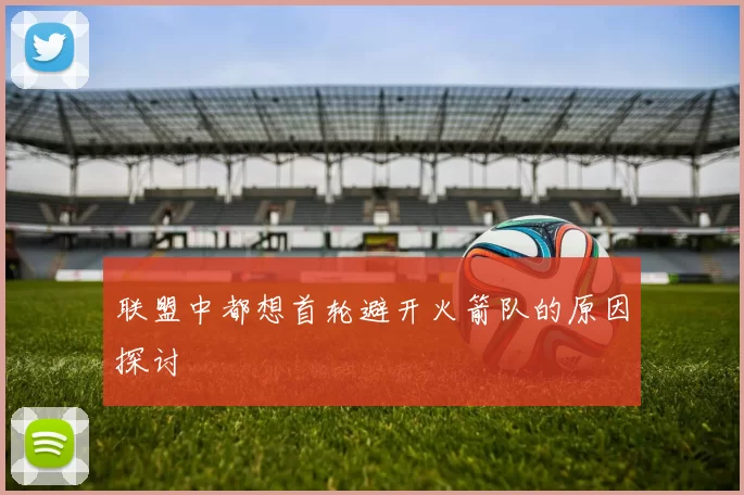 联盟中都想首轮避开火箭队的原因探讨