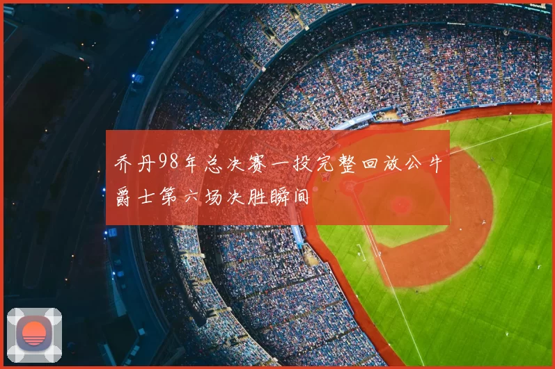 乔丹98年总决赛一投完整回放公牛爵士第六场决胜瞬间