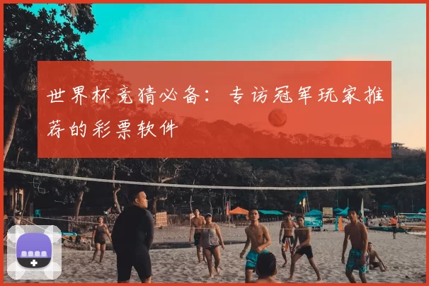 世界杯竞猜必备：专访冠军玩家推荐的彩票软件
