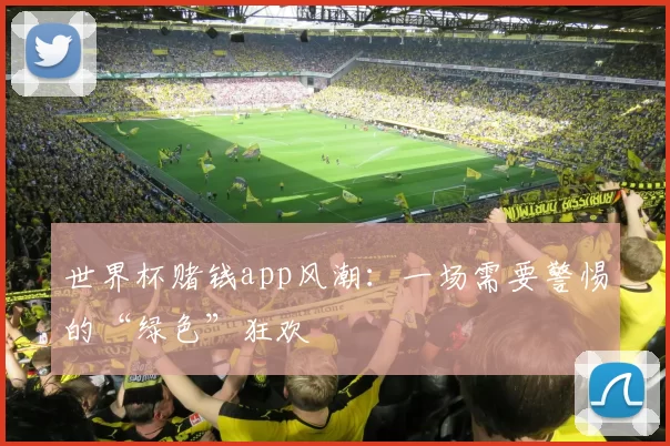 世界杯赌钱app风潮:一场需要警惕的“绿色”狂欢