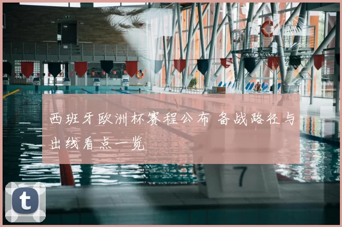 西班牙欧洲杯赛程公布 备战路径与出线看点一览