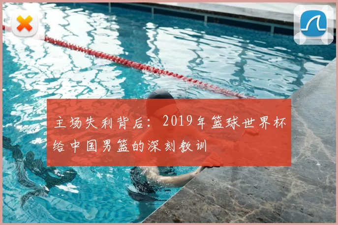 主场失利背后:2019年篮球世界杯给中国男篮的深刻教训