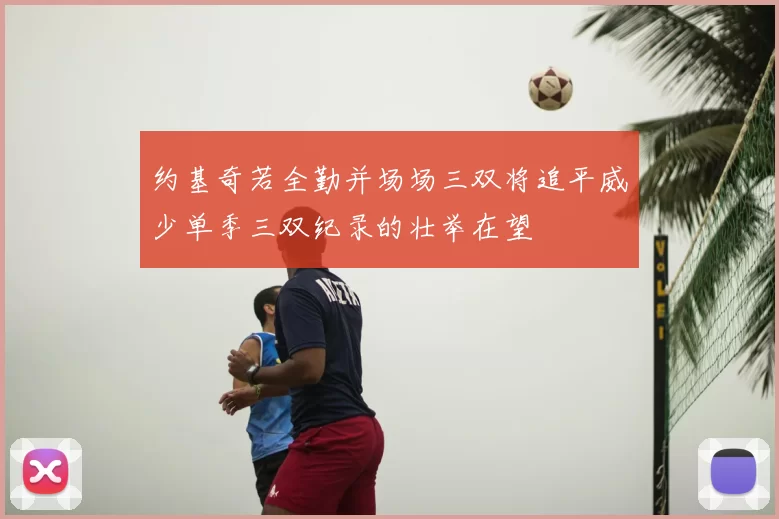 约基奇若全勤并场场三双将追平威少单季三双纪录的壮举在望