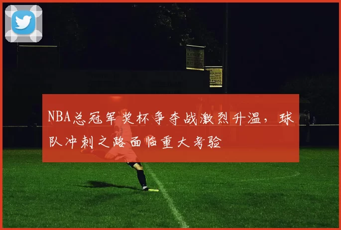 NBA总冠军奖杯争夺战激烈升温，球队冲刺之路面临重大考验