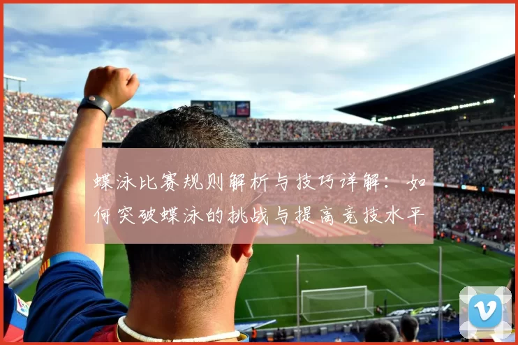 蝶泳比赛规则解析与技巧详解：如何突破蝶泳的挑战与提高竞技水平