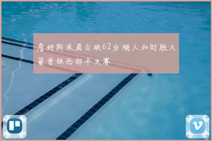 詹姆斯浓眉合砍62分湖人加时胜火箭晋级西部半决赛