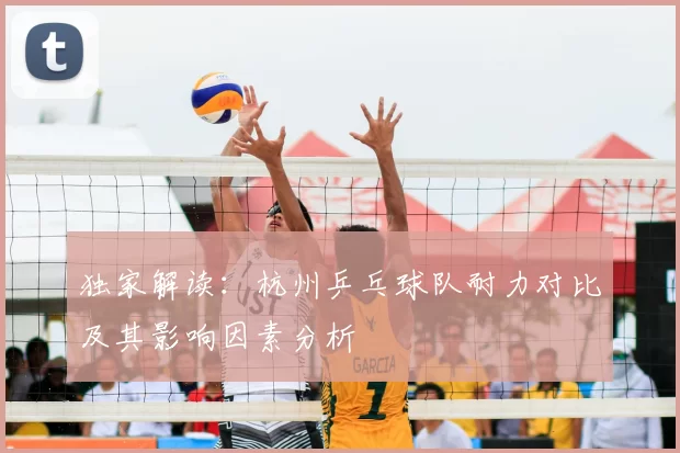 独家解读:杭州乒乓球队耐力对比及其影响因素分析