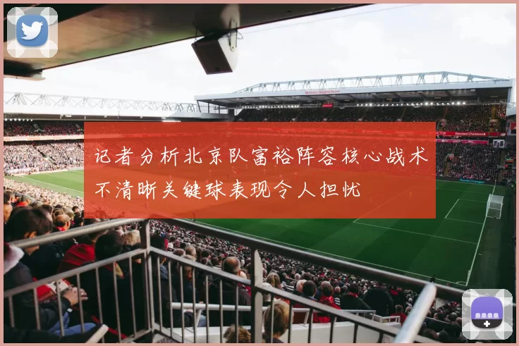 记者分析北京队富裕阵容核心战术不清晰关键球表现令人担忧