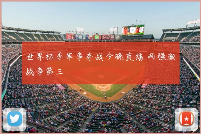 世界杯季军争夺战今晚直播 两强激战争第三