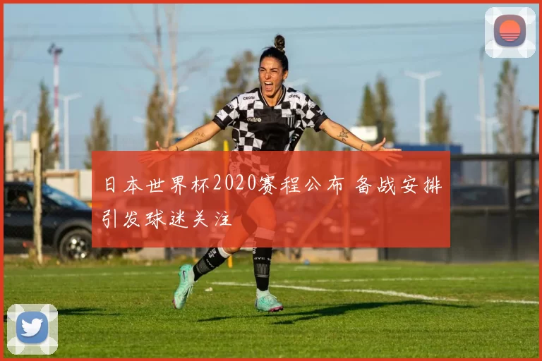 日本世界杯2020赛程公布 备战安排引发球迷关注