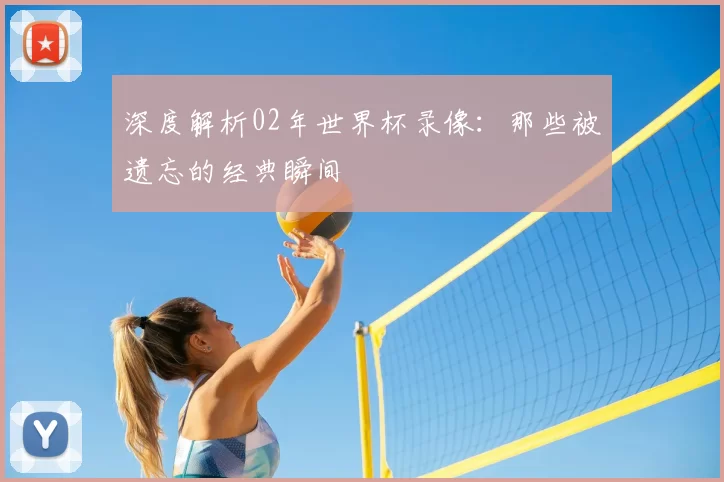 深度解析02年世界杯录像:那些被遗忘的经典瞬间