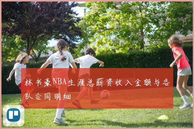林书豪NBA生涯总薪资收入金额与各队合同明细