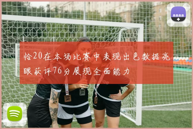 恰20在本场比赛中表现出色数据亮眼获评76分展现全面能力
