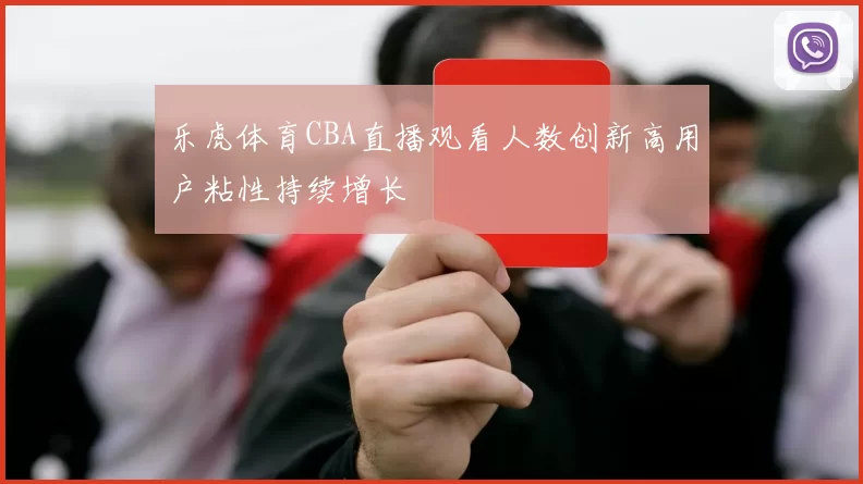 乐虎体育CBA直播观看人数创新高用户粘性持续增长