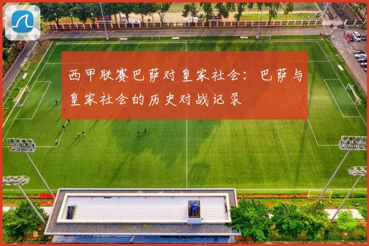 西甲联赛巴萨对皇家社会：巴萨与皇家社会的历史对战记录
