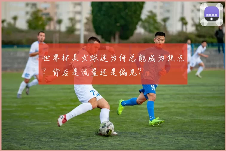 世界杯美女球迷为何总能成为焦点？背后是流量还是偏见？