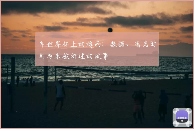 年世界杯上的梅西：数据、高光时刻与未被讲述的故事
