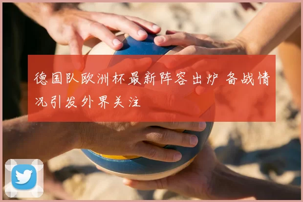 德国队欧洲杯最新阵容出炉 备战情况引发外界关注