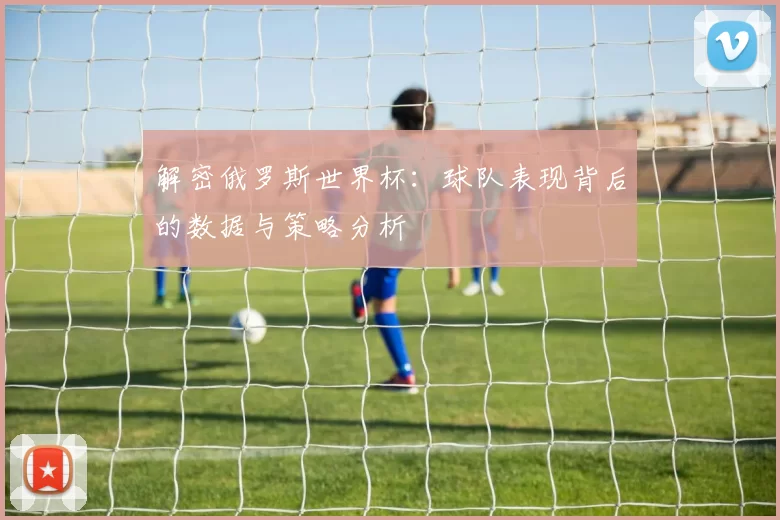 解密俄罗斯世界杯:球队表现背后的数据与策略分析