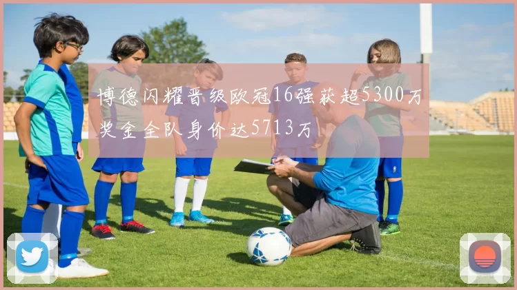 博德闪耀晋级欧冠16强获超5300万奖金全队身价达5713万
