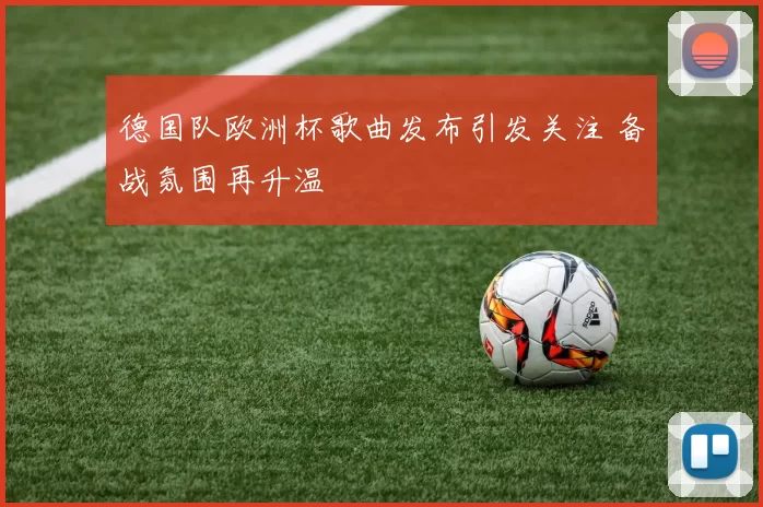 德国队欧洲杯歌曲发布引发关注 备战氛围再升温