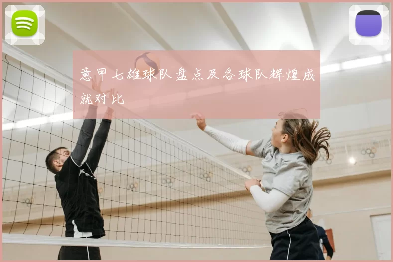 意甲七雄球队盘点及各球队辉煌成就对比