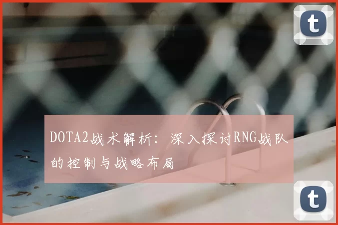 DOTA2战术解析：深入探讨RNG战队的控制与战略布局