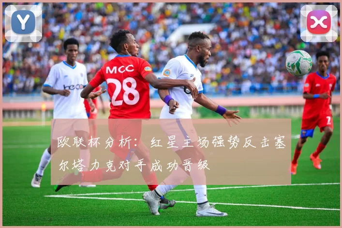 欧联杯分析:红星主场强势反击塞尔塔力克对手成功晋级